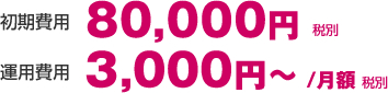 初期費用 80,000円　運用費用 3,000円/月額